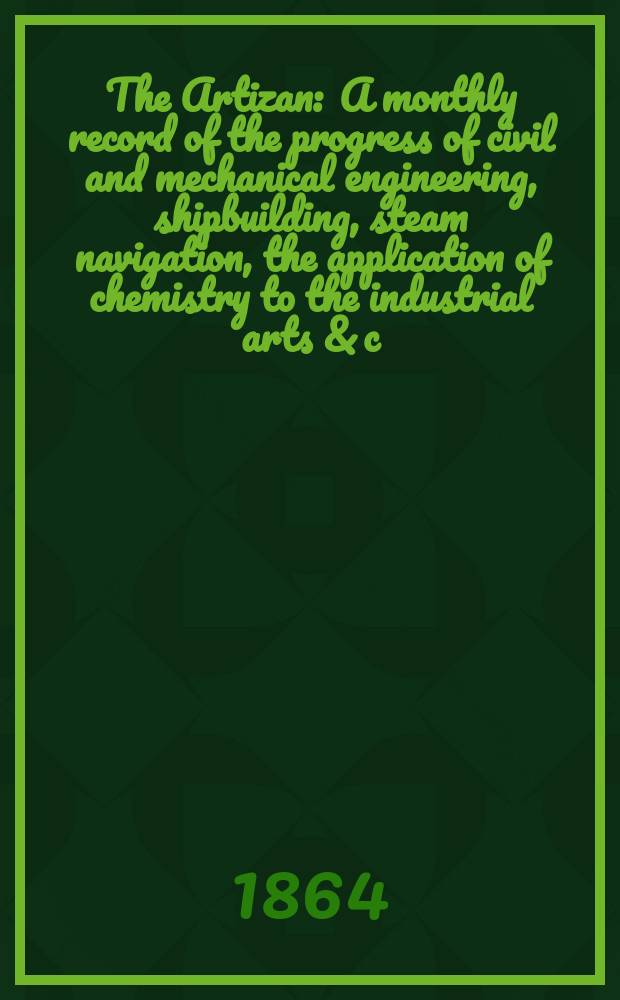 The Artizan : A monthly record of the progress of civil and mechanical engineering, shipbuilding, steam navigation, the application of chemistry to the industrial arts & c. Vol.2(22), №23