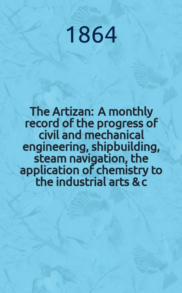 The Artizan : A monthly record of the progress of civil and mechanical engineering, shipbuilding, steam navigation, the application of chemistry to the industrial arts & c. Vol.2(22), №24