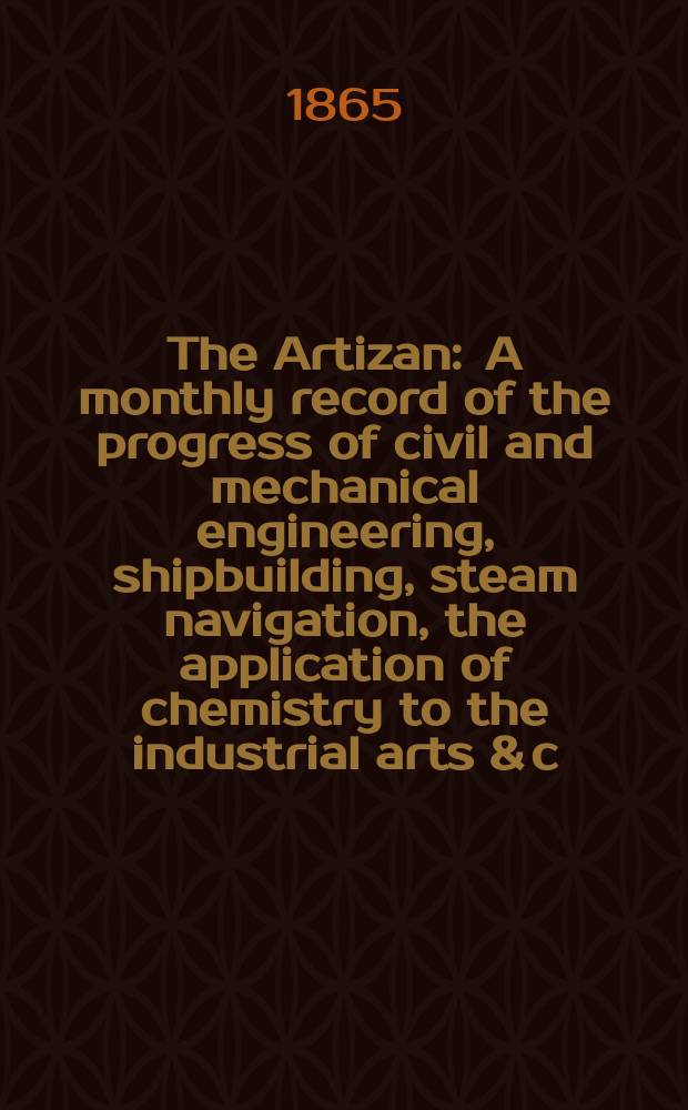 The Artizan : A monthly record of the progress of civil and mechanical engineering, shipbuilding, steam navigation, the application of chemistry to the industrial arts & c. Vol.3(23), №33
