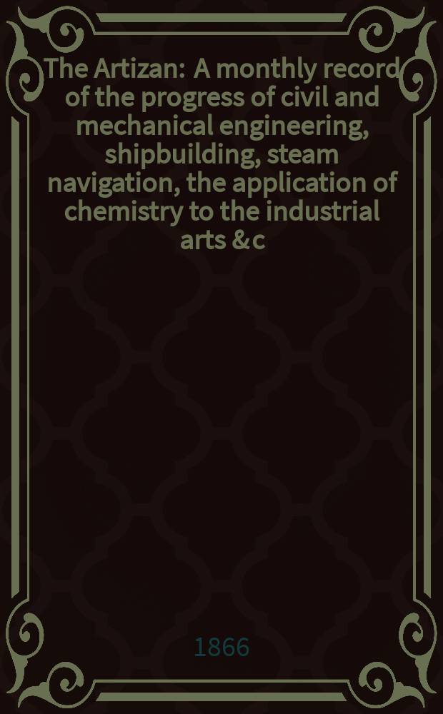 The Artizan : A monthly record of the progress of civil and mechanical engineering, shipbuilding, steam navigation, the application of chemistry to the industrial arts & c. Vol.4(24), №40