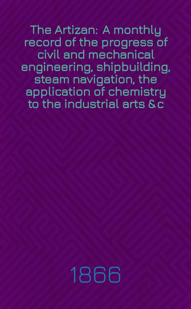 The Artizan : A monthly record of the progress of civil and mechanical engineering, shipbuilding, steam navigation, the application of chemistry to the industrial arts & c. Vol.4(24), №41