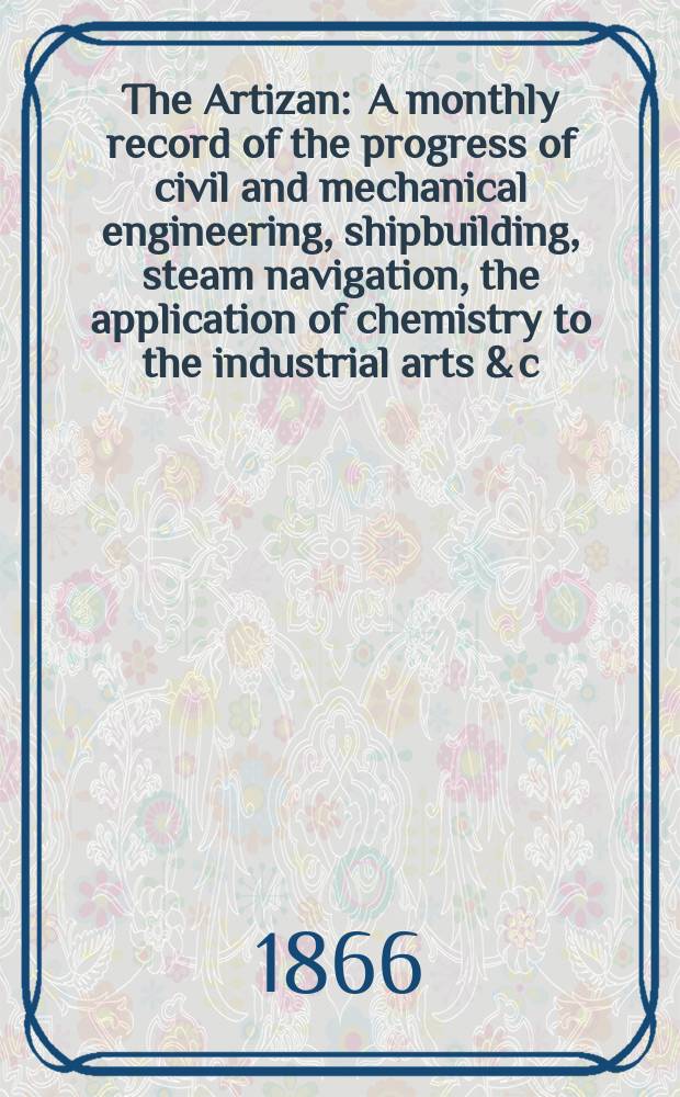 The Artizan : A monthly record of the progress of civil and mechanical engineering, shipbuilding, steam navigation, the application of chemistry to the industrial arts & c. Vol.4(24), №42