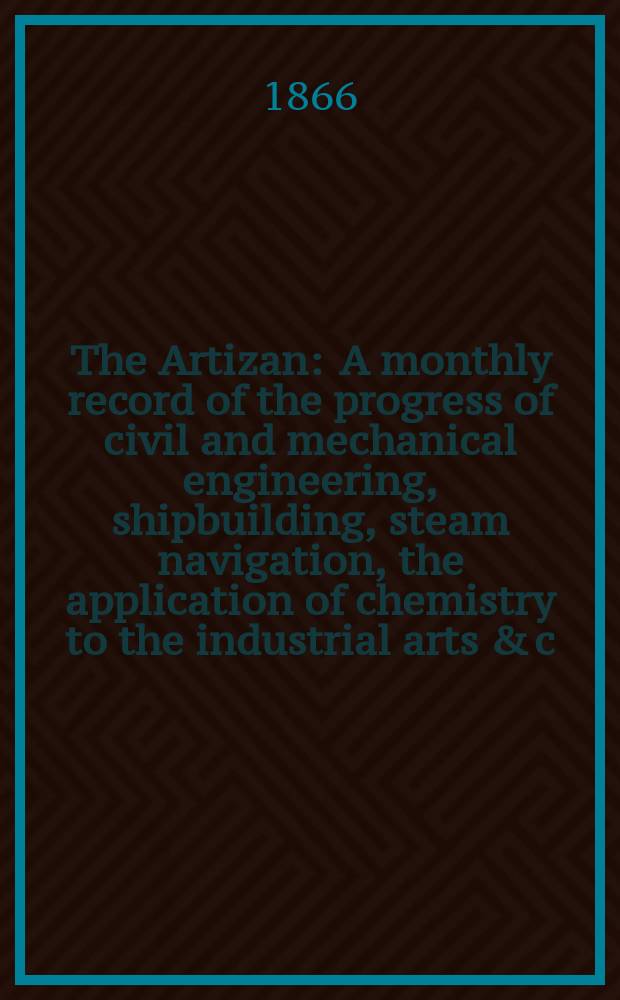 The Artizan : A monthly record of the progress of civil and mechanical engineering, shipbuilding, steam navigation, the application of chemistry to the industrial arts & c. Vol.4(24), №45