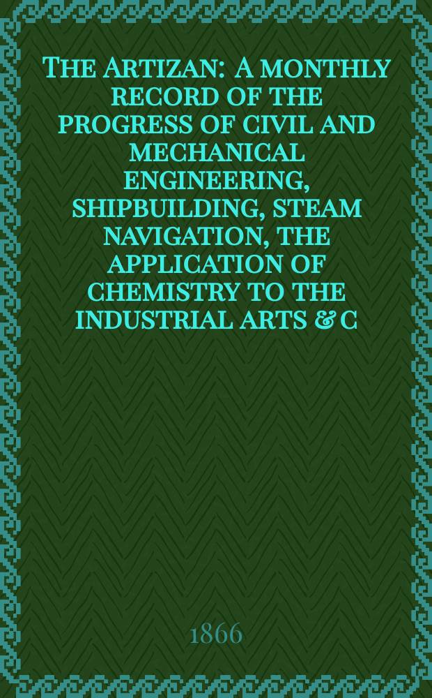 The Artizan : A monthly record of the progress of civil and mechanical engineering, shipbuilding, steam navigation, the application of chemistry to the industrial arts & c. Vol.4(24), №46