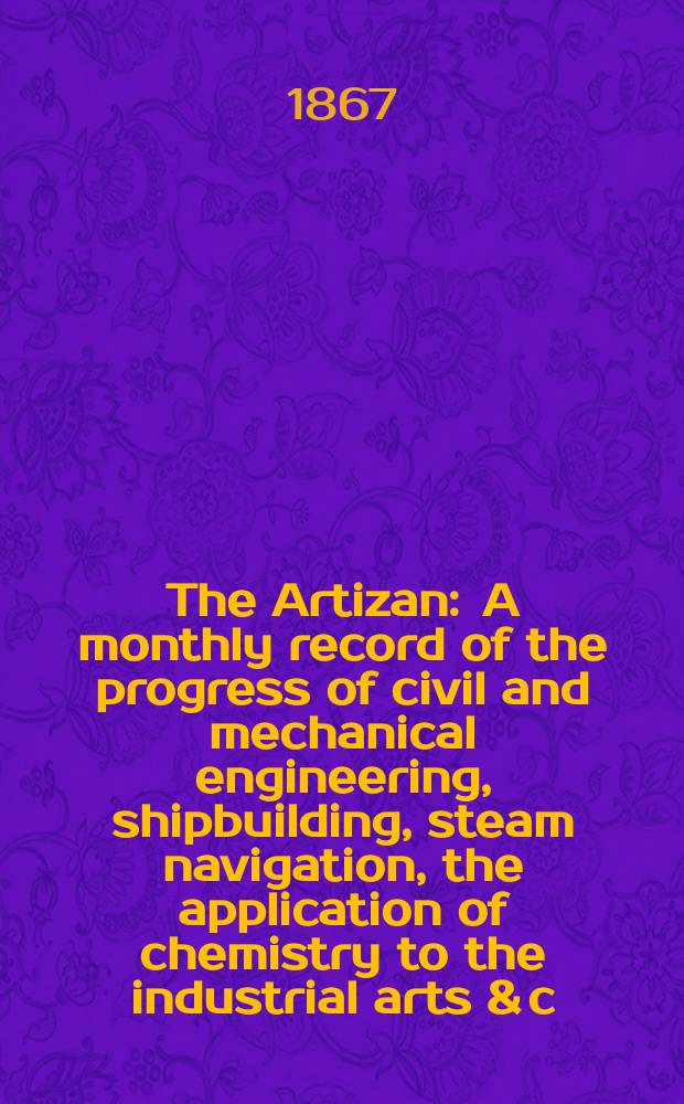 The Artizan : A monthly record of the progress of civil and mechanical engineering, shipbuilding, steam navigation, the application of chemistry to the industrial arts & c. Vol.1(25), №4