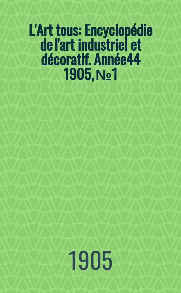 L'Art tous : Encyclopédie de l'art industriel et décoratif. Année44 1905, №1