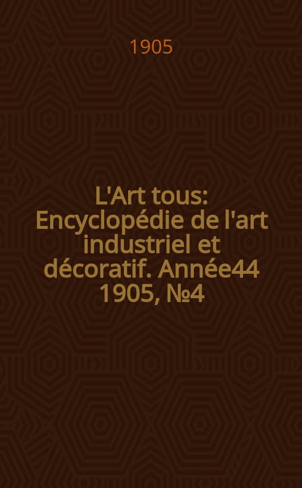 L'Art tous : Encyclopédie de l'art industriel et décoratif. Année44 1905, №4
