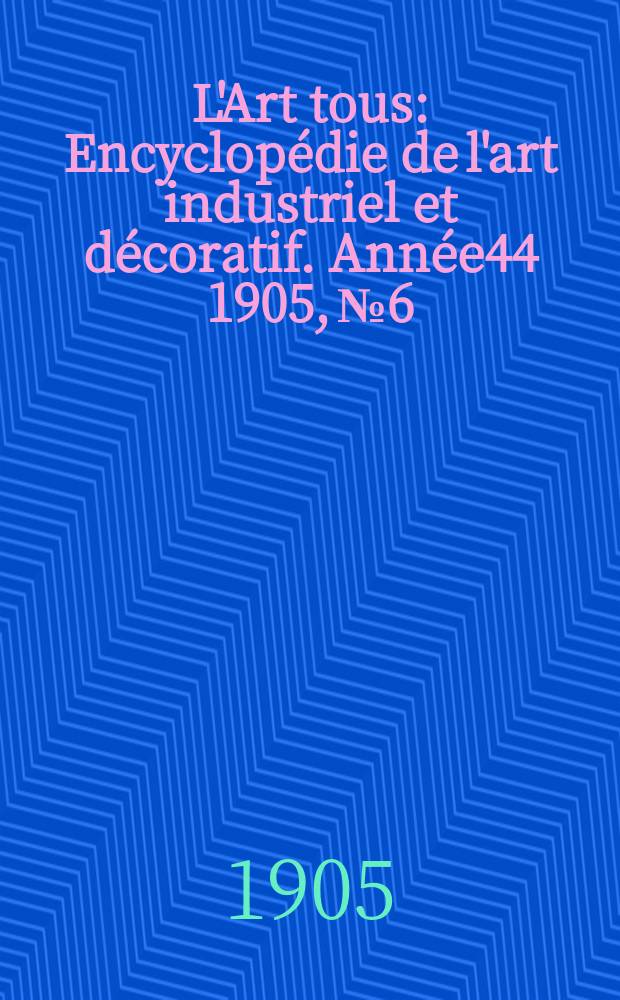 L'Art tous : Encyclop&eacute;die de l'art industriel et d&eacute;coratif. Ann&eacute;e44 1905, №6