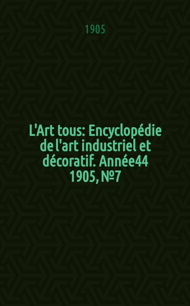 L'Art tous : Encyclopédie de l'art industriel et décoratif. Année44 1905, №7