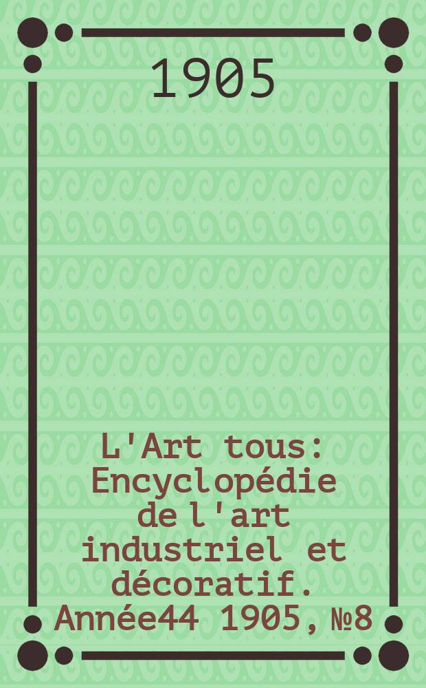 L'Art tous : Encyclop&eacute;die de l'art industriel et d&eacute;coratif. Ann&eacute;e44 1905, №8