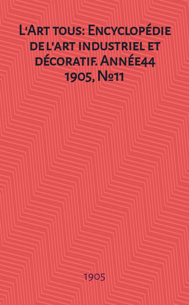 L'Art tous : Encyclop&eacute;die de l'art industriel et d&eacute;coratif. Ann&eacute;e44 1905, №11