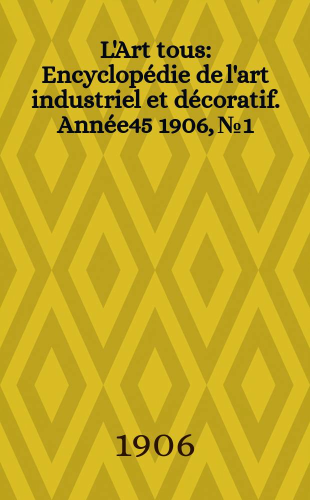 L'Art tous : Encyclopédie de l'art industriel et décoratif. Année45 1906, №1