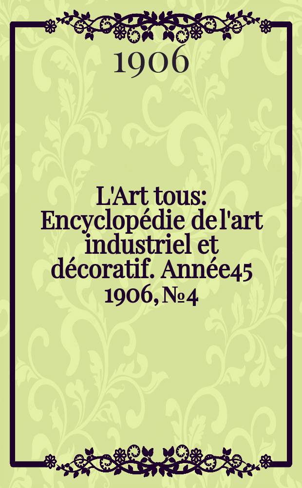 L'Art tous : Encyclopédie de l'art industriel et décoratif. Année45 1906, №4