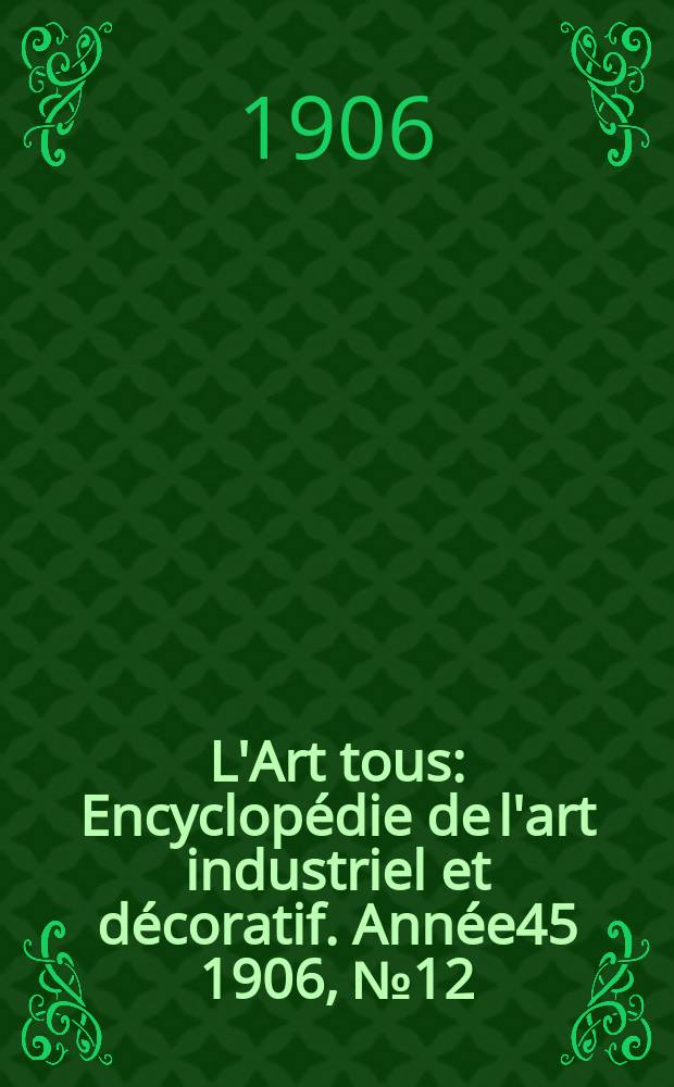 L'Art tous : Encyclopédie de l'art industriel et décoratif. Année45 1906, №12