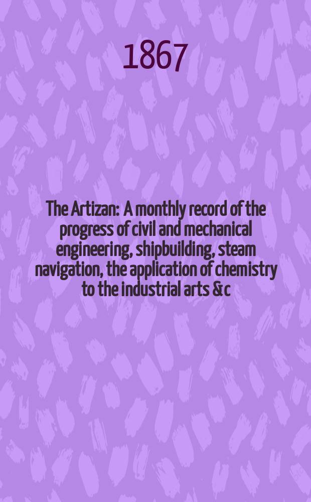 The Artizan : A monthly record of the progress of civil and mechanical engineering, shipbuilding, steam navigation, the application of chemistry to the industrial arts & c. Vol.1(25), №9