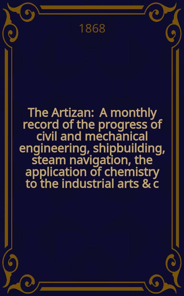 The Artizan : A monthly record of the progress of civil and mechanical engineering, shipbuilding, steam navigation, the application of chemistry to the industrial arts & c. Vol.2(26), №1