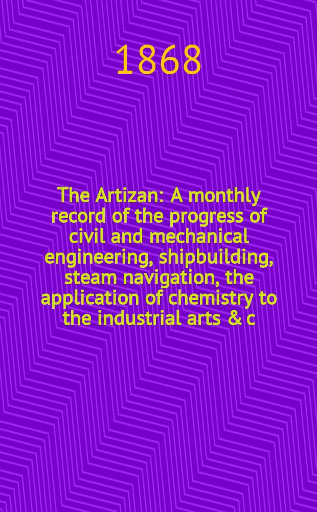 The Artizan : A monthly record of the progress of civil and mechanical engineering, shipbuilding, steam navigation, the application of chemistry to the industrial arts & c. Vol.2(26), №3