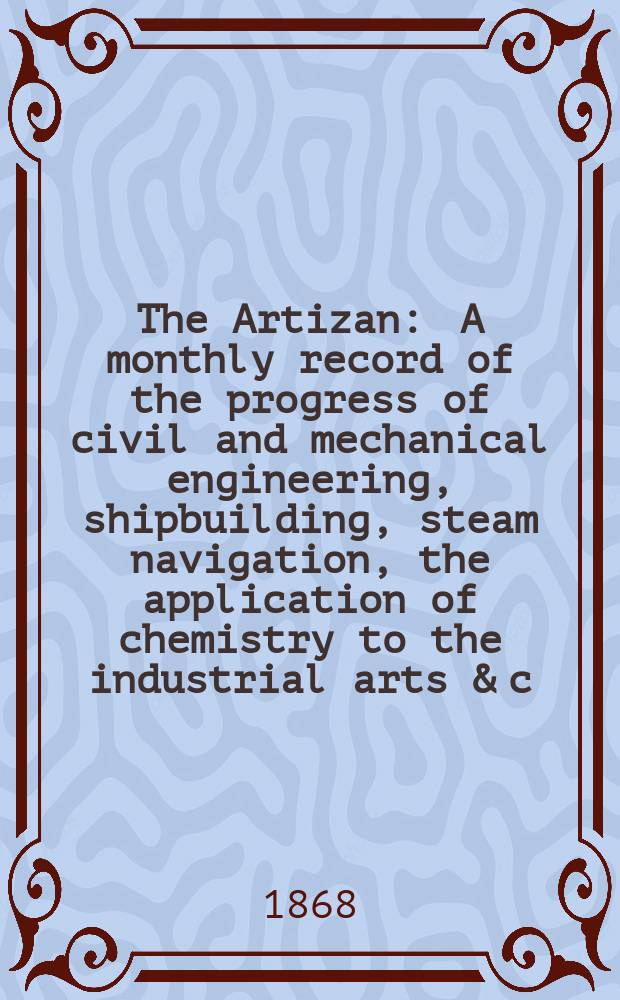 The Artizan : A monthly record of the progress of civil and mechanical engineering, shipbuilding, steam navigation, the application of chemistry to the industrial arts & c. Vol.2(26), №10