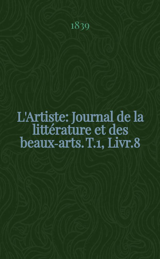L'Artiste : Journal de la littérature et des beaux-arts. T.1, Livr.8