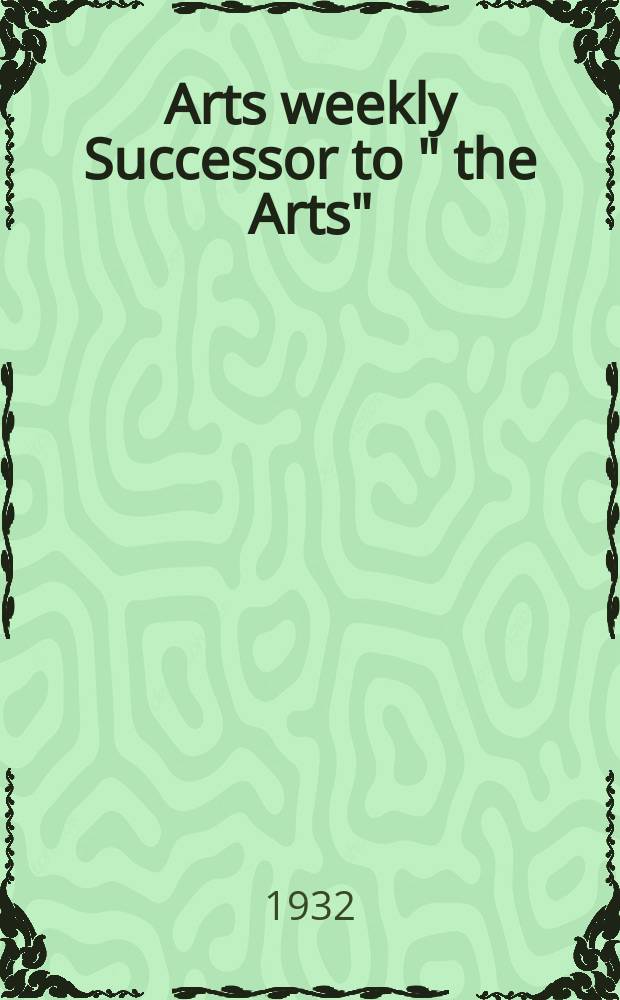 Arts weekly Successor to " the Arts" : Forhes Watson, ed. : The news magazine of the arts : Publ. weekly from October to May, inclus. monthly during June, July, August & Sept