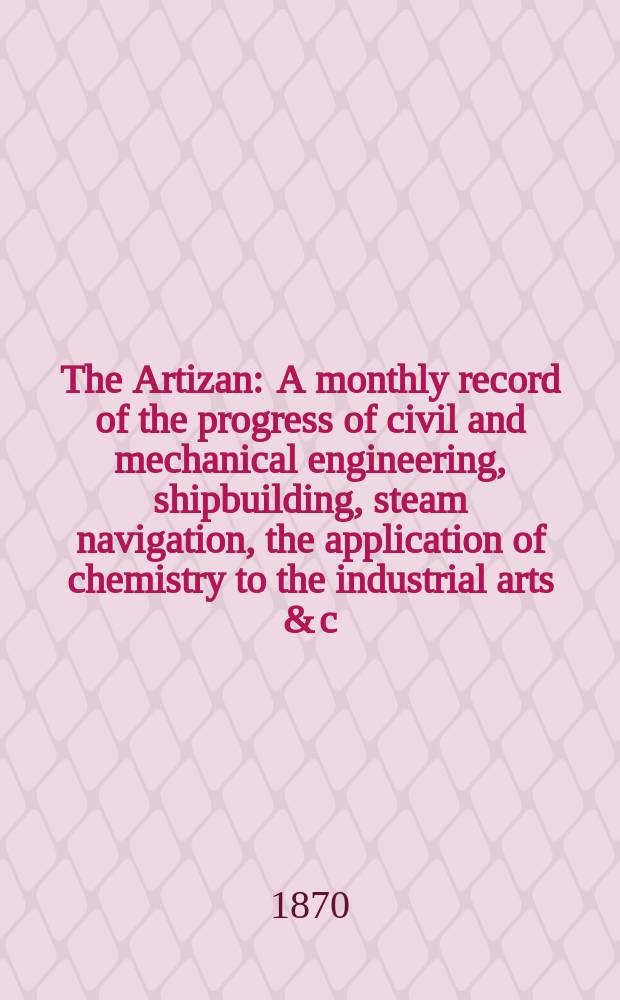 The Artizan : A monthly record of the progress of civil and mechanical engineering, shipbuilding, steam navigation, the application of chemistry to the industrial arts & c. Vol.4(28), №5