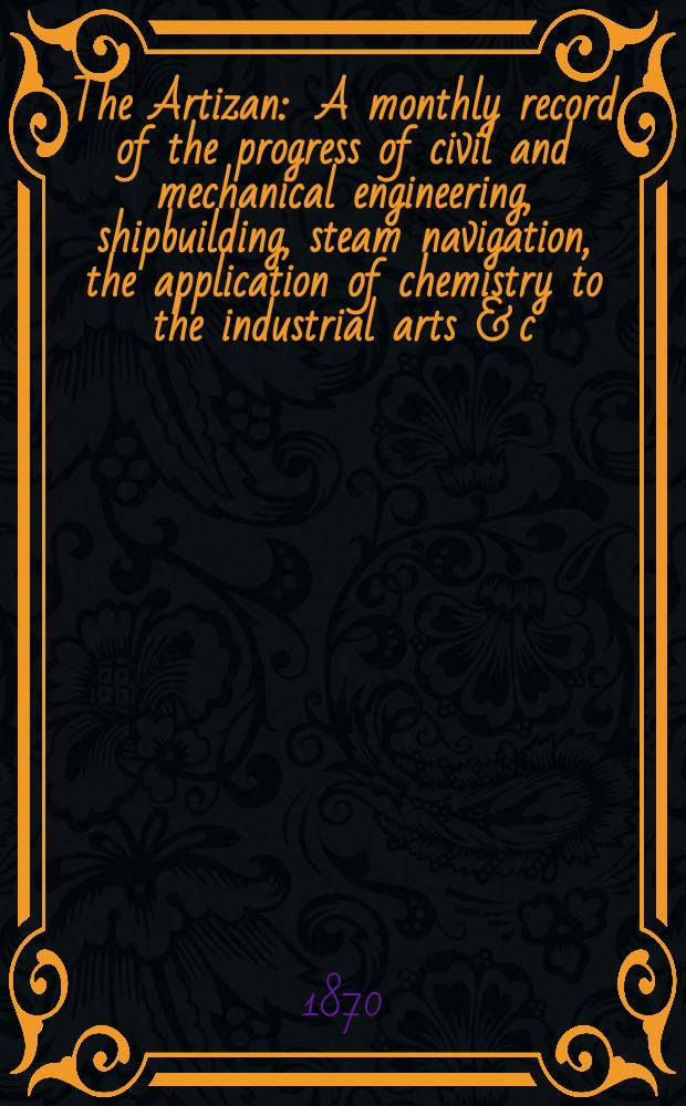 The Artizan : A monthly record of the progress of civil and mechanical engineering, shipbuilding, steam navigation, the application of chemistry to the industrial arts & c. Vol.4(28), №6