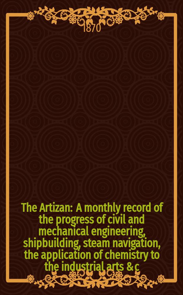 The Artizan : A monthly record of the progress of civil and mechanical engineering, shipbuilding, steam navigation, the application of chemistry to the industrial arts & c. Vol.4(28), №9