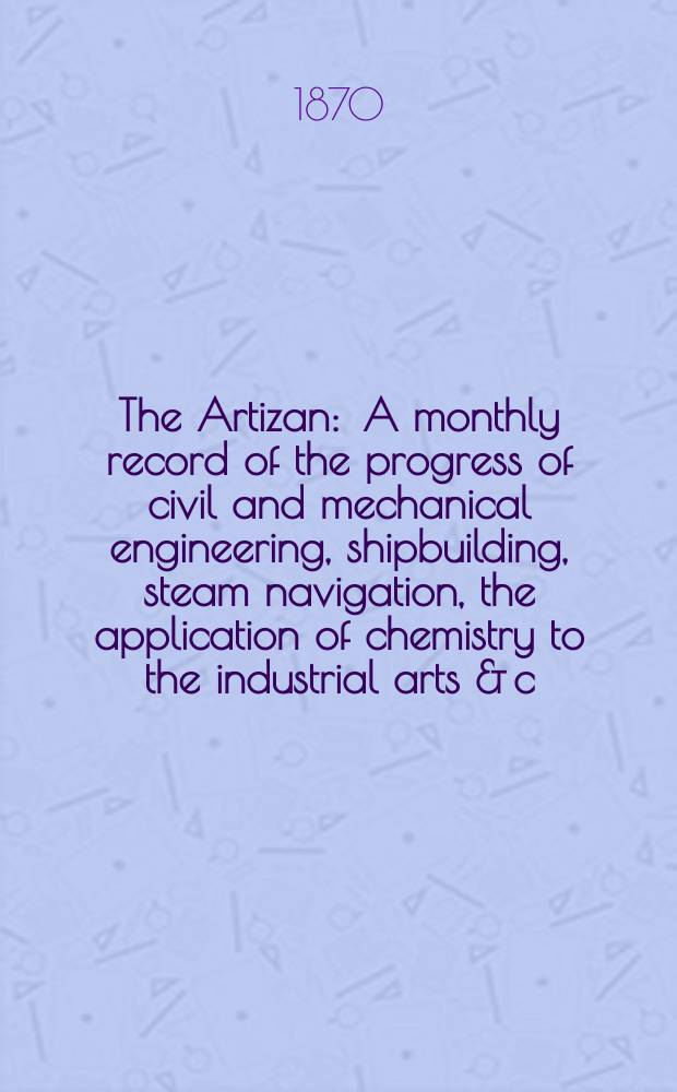 The Artizan : A monthly record of the progress of civil and mechanical engineering, shipbuilding, steam navigation, the application of chemistry to the industrial arts & c. Vol.4(28), №10