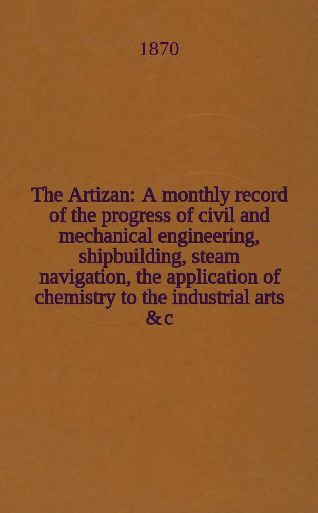 The Artizan : A monthly record of the progress of civil and mechanical engineering, shipbuilding, steam navigation, the application of chemistry to the industrial arts & c. Vol.4(28), №11