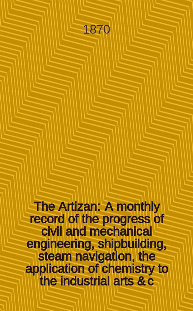 The Artizan : A monthly record of the progress of civil and mechanical engineering, shipbuilding, steam navigation, the application of chemistry to the industrial arts & c. Vol.4(28), №12