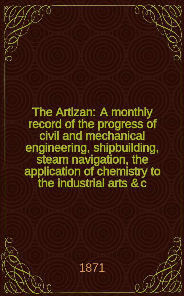 The Artizan : A monthly record of the progress of civil and mechanical engineering, shipbuilding, steam navigation, the application of chemistry to the industrial arts & c. Vol.5(29), №7