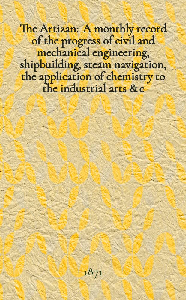 The Artizan : A monthly record of the progress of civil and mechanical engineering, shipbuilding, steam navigation, the application of chemistry to the industrial arts & c. Vol.5(29), №12