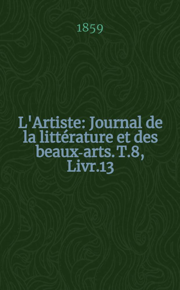 L'Artiste : Journal de la littérature et des beaux-arts. T.8, Livr.13