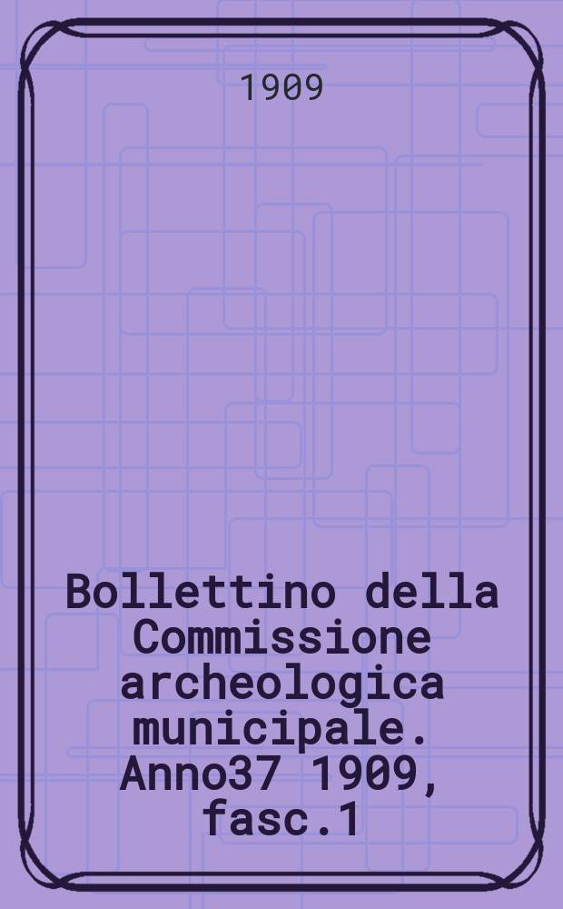 Bollettino della Commissione archeologica municipale. Anno37 1909, fasc.1/2