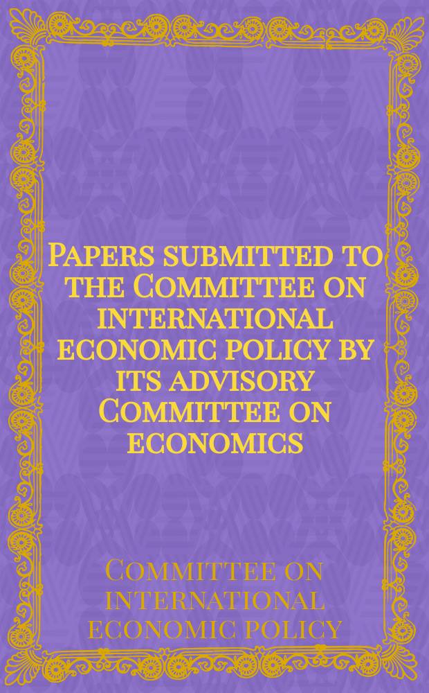 Papers submitted to the Committee on international economic policy by its advisory Committee on economics
