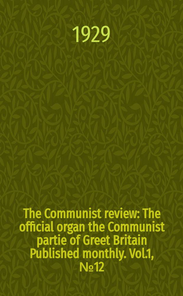The Communist review : The official organ the Communist partie of Greet Britain Published monthly. Vol.1, №12