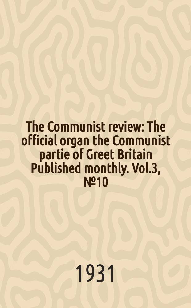 The Communist review : The official organ the Communist partie of Greet Britain Published monthly. Vol.3, №10