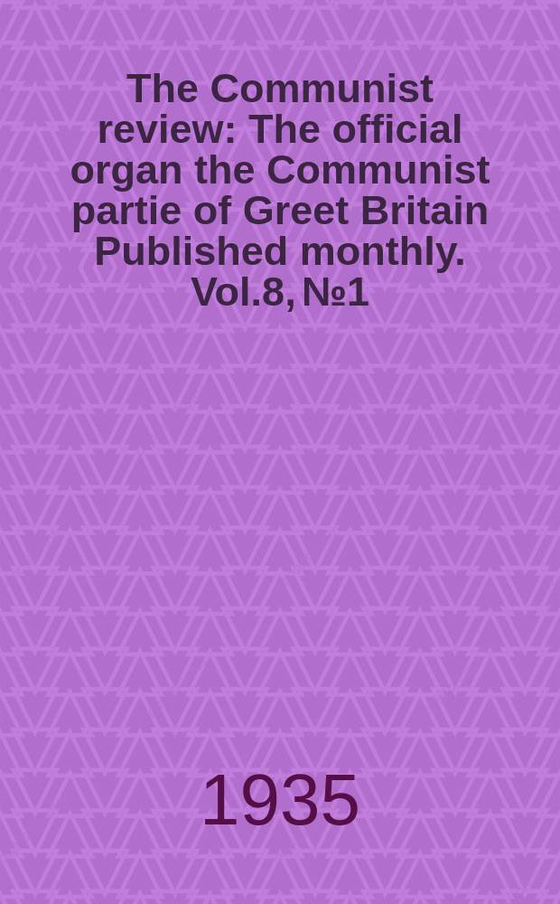 The Communist review : The official organ the Communist partie of Greet Britain Published monthly. Vol.8, №1