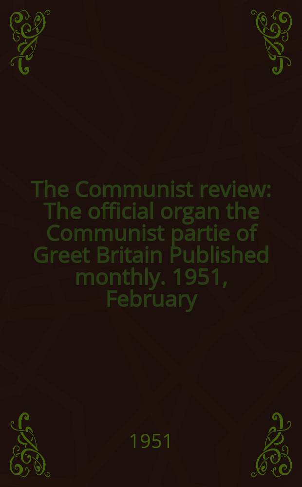 The Communist review : The official organ the Communist partie of Greet Britain Published monthly. 1951, February