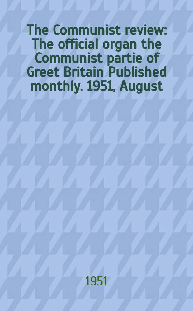 The Communist review : The official organ the Communist partie of Greet Britain Published monthly. 1951, August