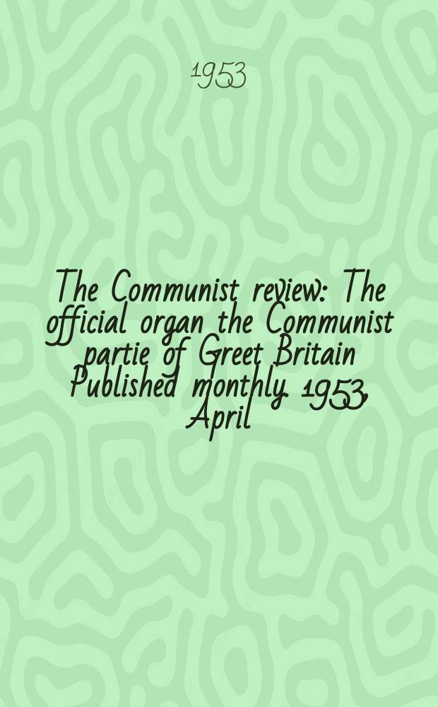 The Communist review : The official organ the Communist partie of Greet Britain Published monthly. 1953, April