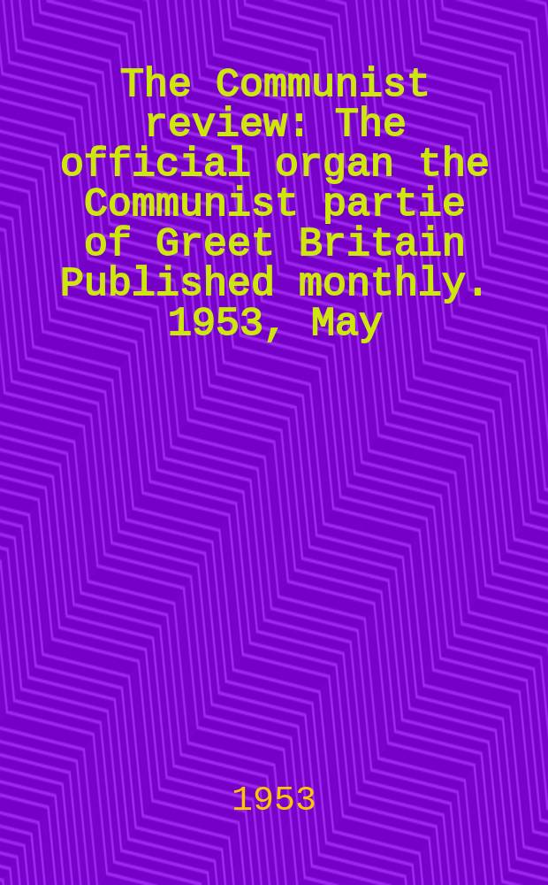 The Communist review : The official organ the Communist partie of Greet Britain Published monthly. 1953, May