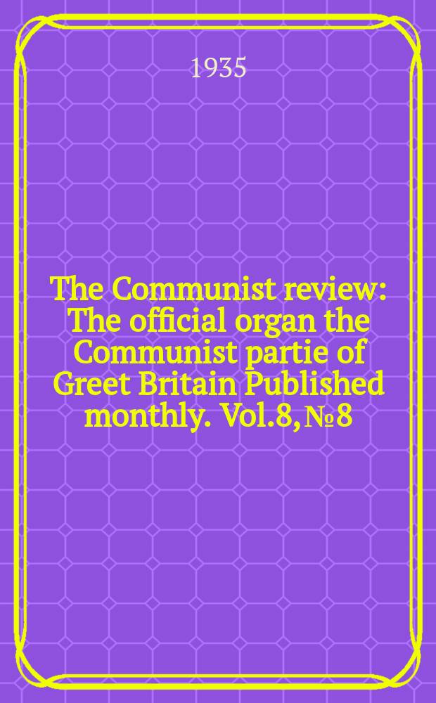 The Communist review : The official organ the Communist partie of Greet Britain Published monthly. Vol.8, №8