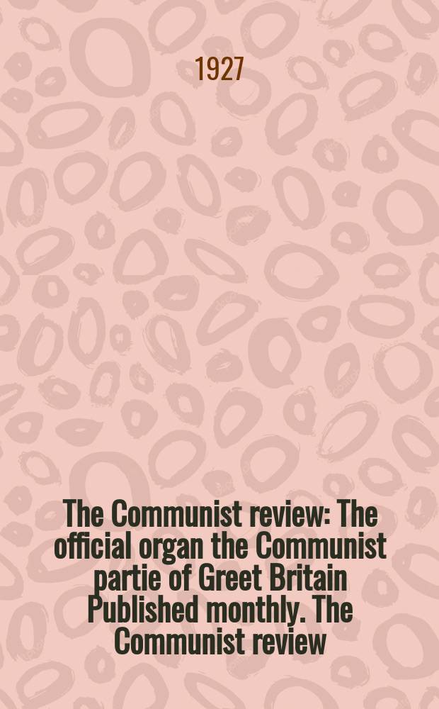 The Communist review : The official organ the Communist partie of Greet Britain Published monthly. The Communist review