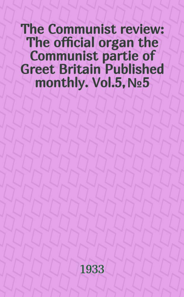 The Communist review : The official organ the Communist partie of Greet Britain Published monthly. Vol.5, №5