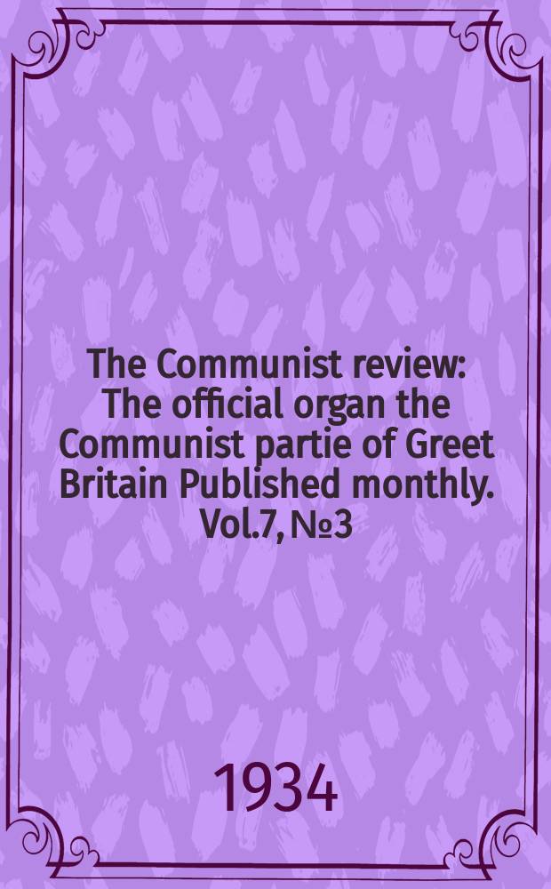 The Communist review : The official organ the Communist partie of Greet Britain Published monthly. Vol.7, №3