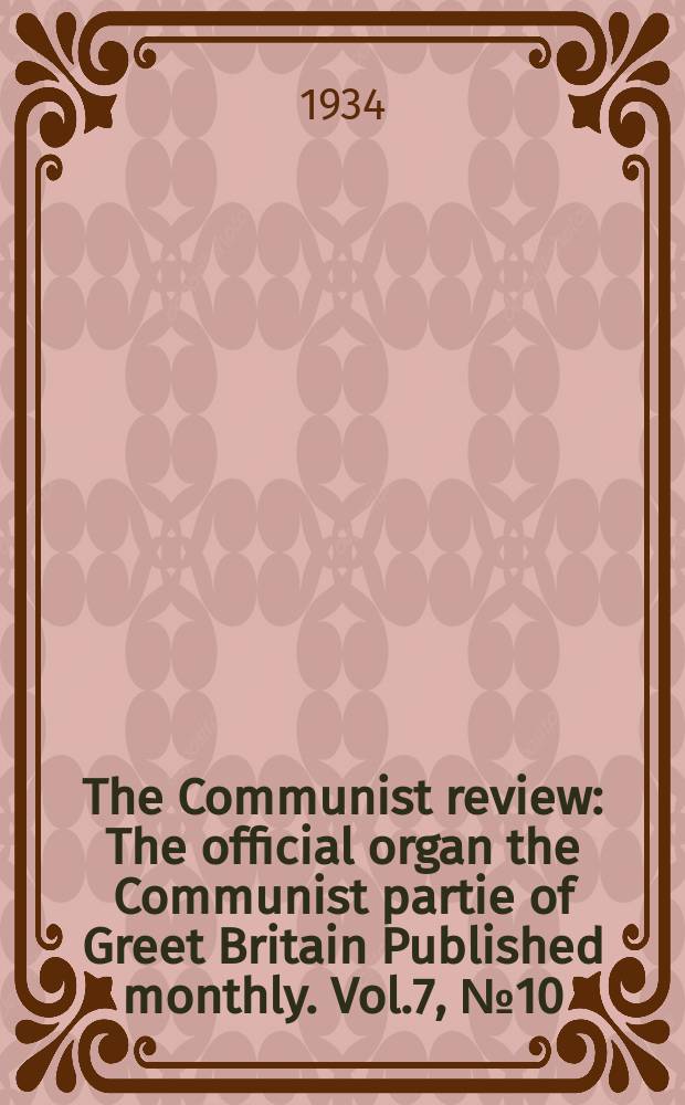 The Communist review : The official organ the Communist partie of Greet Britain Published monthly. Vol.7, №10