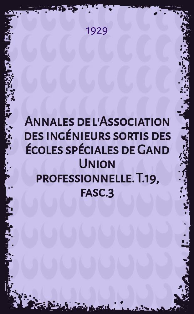 Annales de l'Association des ingénieurs sortis des écoles spéciales de Gand Union professionnelle. T.19, fasc.3