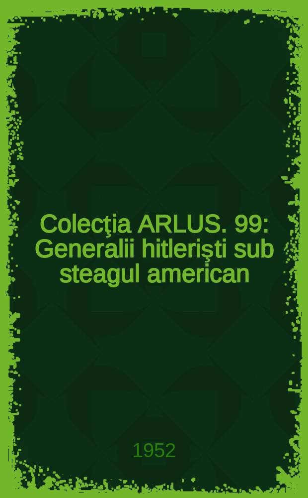 Colecţia ARLUS. 99 : Generalii hitlerişti sub steagul american