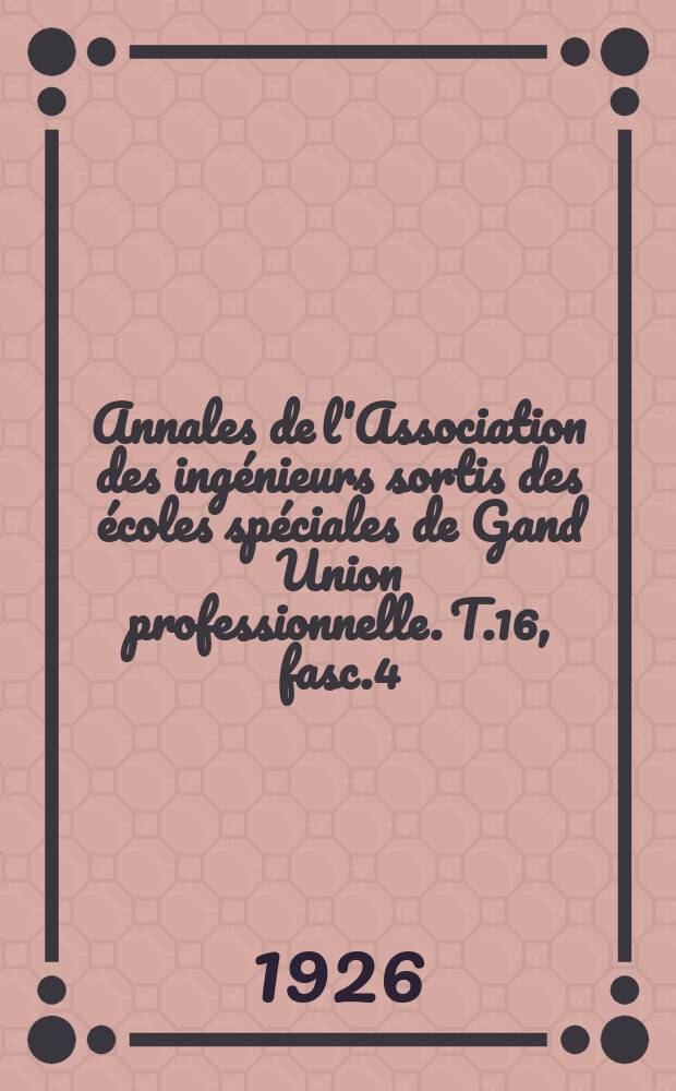 Annales de l'Association des ingénieurs sortis des écoles spéciales de Gand Union professionnelle. T.16, fasc.4